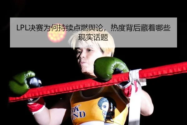 LPL决赛为何持续点燃舆论，热度背后藏着哪些现实话题